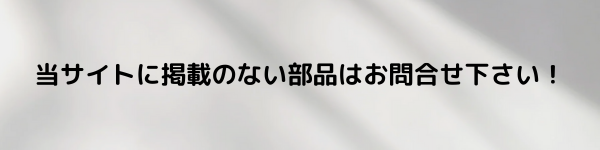 当サイトに掲載のない部品はお問合せ下さい!